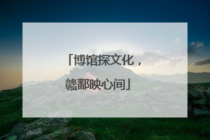 博馆探文化，赣鄱映心间